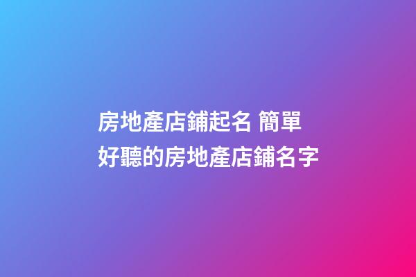 房地產店鋪起名 簡單好聽的房地產店鋪名字